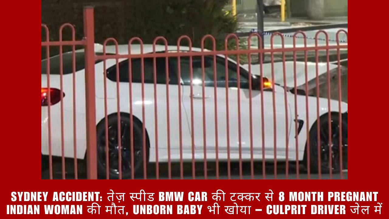 Sydney Accident: तेज़ स्पीड BMW car की टक्कर से 8 month pregnant Indian woman की मौत, unborn baby भी खोया – culprit driver जेल में
